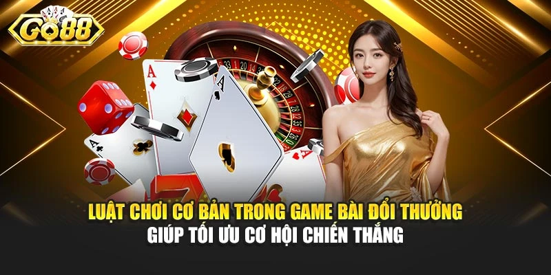 Luật chơi cơ bản trong game bài đổi thưởng giúp tối ưu cơ hội chiến thắng